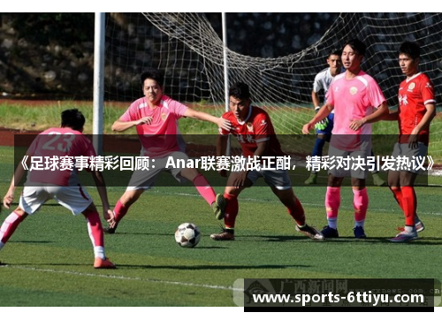 《足球赛事精彩回顾：Anar联赛激战正酣，精彩对决引发热议》
