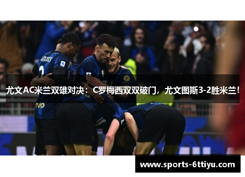 尤文AC米兰双雄对决：C罗梅西双双破门，尤文图斯3-2胜米兰！